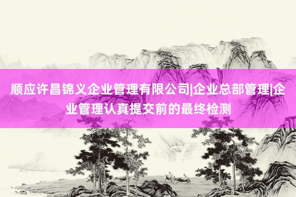顺应许昌锦义企业管理有限公司|企业总部管理|企业管理认真提交前的最终检测