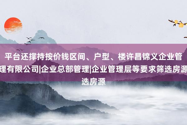 平台还撑持按价钱区间、户型、楼许昌锦义企业管理有限公司|企业总部管理|企业管理层等要求筛选房源