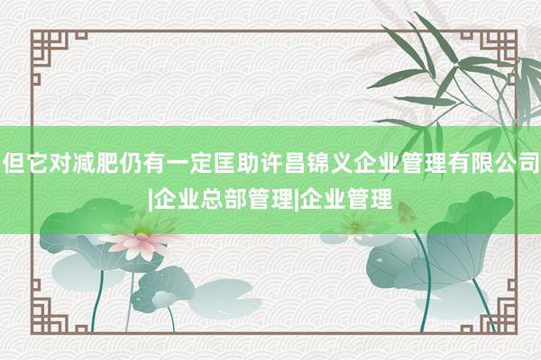 但它对减肥仍有一定匡助许昌锦义企业管理有限公司|企业总部管理|企业管理