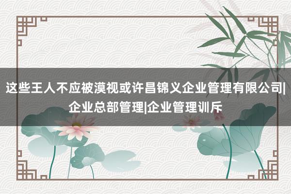 这些王人不应被漠视或许昌锦义企业管理有限公司|企业总部管理|企业管理训斥