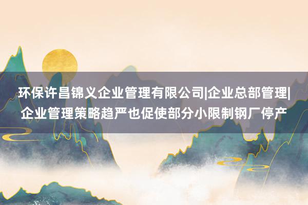 环保许昌锦义企业管理有限公司|企业总部管理|企业管理策略趋严也促使部分小限制钢厂停产