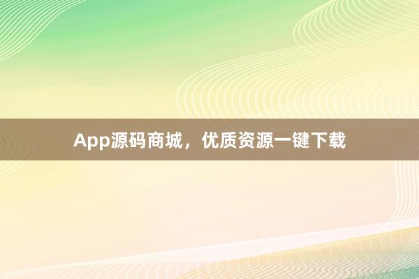 App源码商城，优质资源一键下载