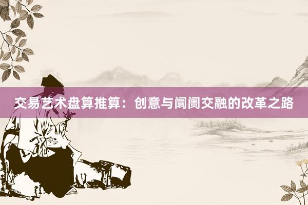 交易艺术盘算推算:创意与阛阓交融的改革之路