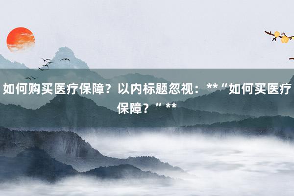 如何购买医疗保障？以内标题忽视：**“如何买医疗保障？”**