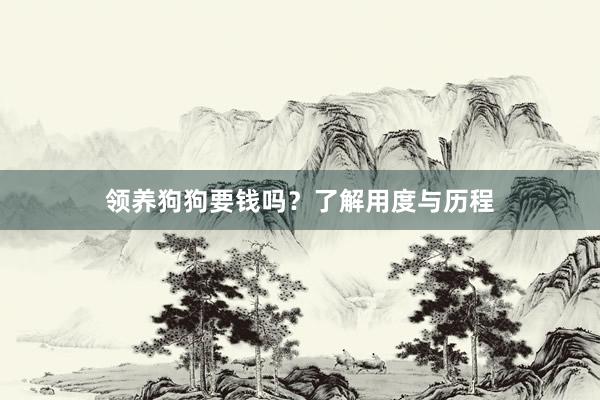 领养狗狗要钱吗？了解用度与历程