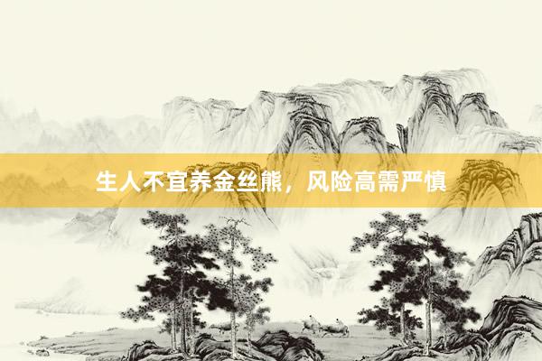 生人不宜养金丝熊，风险高需严慎