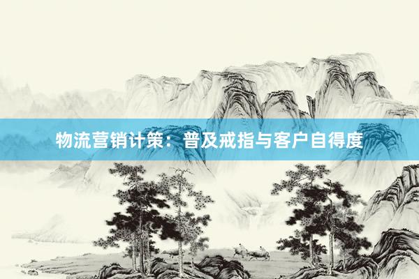 物流营销计策：普及戒指与客户自得度